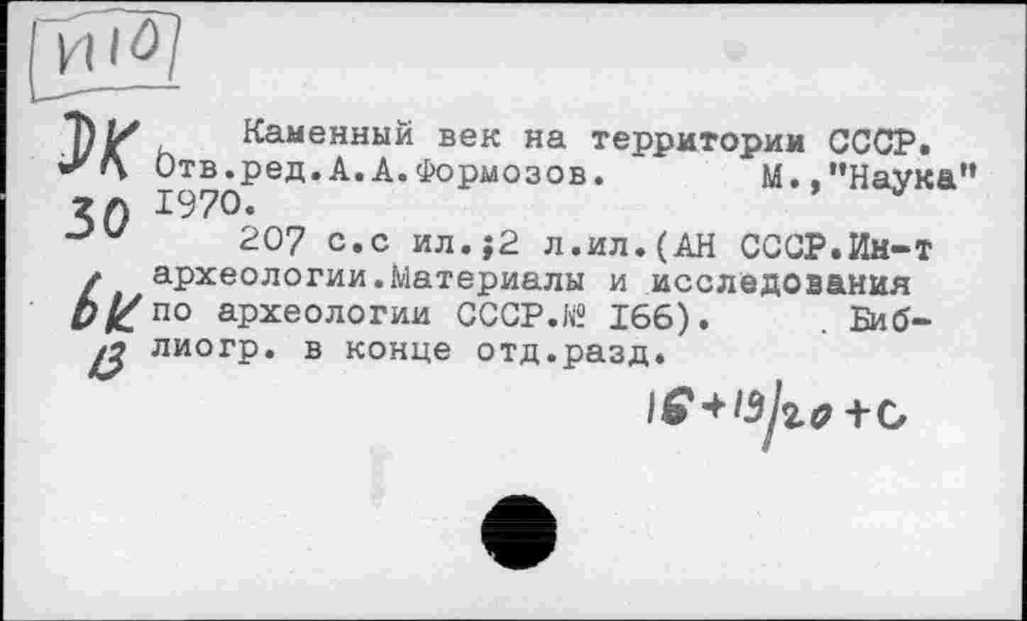 ﻿3>K
50
(>Н
Каменный век на территории СССР. Отв.ред.А.А.Формозов.	М.."Наука
1970.
207 с.с ил.;2 л.ил.(АН СССР.Ин-Т археологии.Материалы и исследования по археологии CCCP.H« 166).	. Биб-
лиогр. в конце отд.разд.